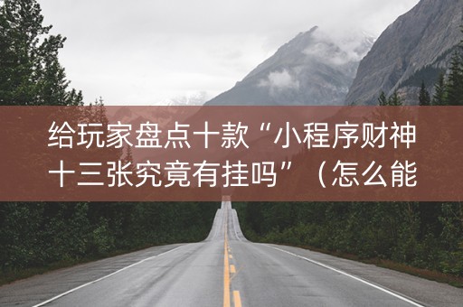 给玩家盘点十款“小程序财神十三张究竟有挂吗”（怎么能让牌好一点)