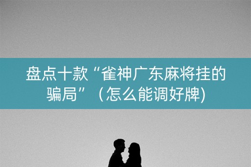 盘点十款“雀神广东麻将挂的骗局”（怎么能调好牌)