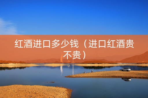 红酒进口多少钱（进口红酒贵不贵）