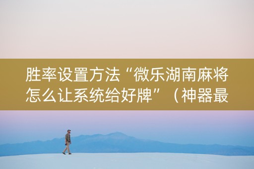 胜率设置方法“微乐湖南麻将怎么让系统给好牌”（神器最新免费)