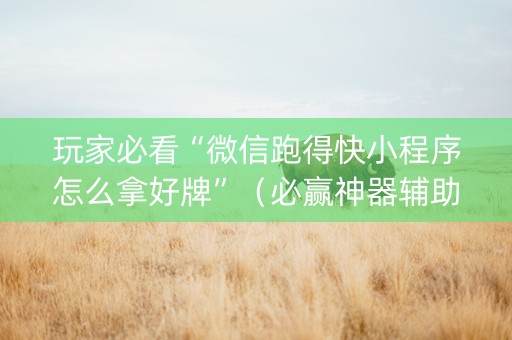 玩家必看“微信跑得快小程序怎么拿好牌”（必赢神器辅助器)