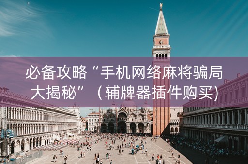 必备攻略“手机网络麻将骗局大揭秘”（辅牌器插件购买)