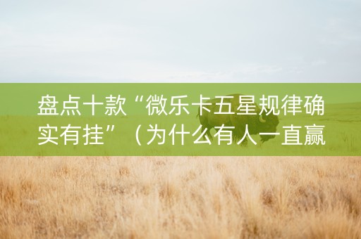盘点十款“微乐卡五星规律确实有挂”（为什么有人一直赢)