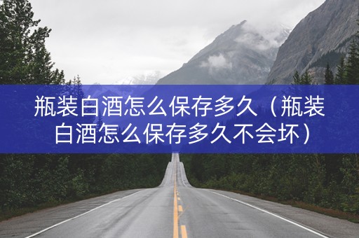 瓶装白酒怎么保存多久（瓶装白酒怎么保存多久不会坏）