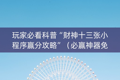 玩家必看科普“财神十三张小程序赢分攻略”（必赢神器免费安装)