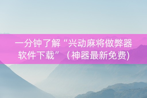 一分钟了解“兴动麻将做弊器软件下载”（神器最新免费)