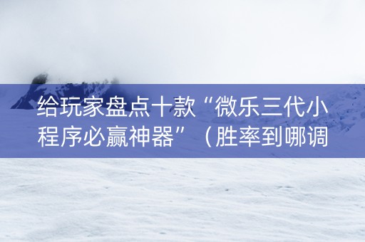 给玩家盘点十款“微乐三代小程序必赢神器”（胜率到哪调)