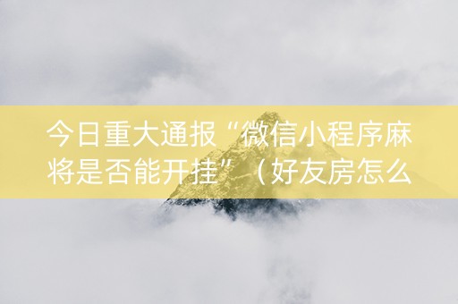 今日重大通报“微信小程序麻将是否能开挂”（好友房怎么才能赢)