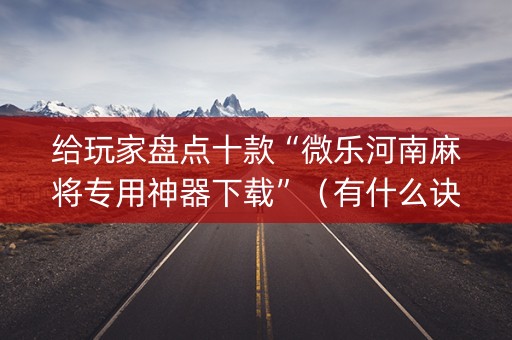 给玩家盘点十款“微乐河南麻将专用神器下载”（有什么诀窍)