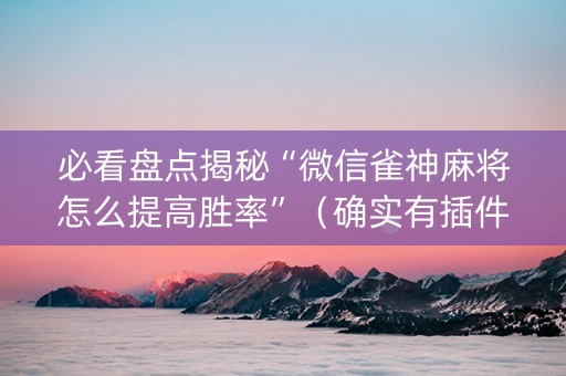 必看盘点揭秘“微信雀神麻将怎么提高胜率”（确实有插件吗)