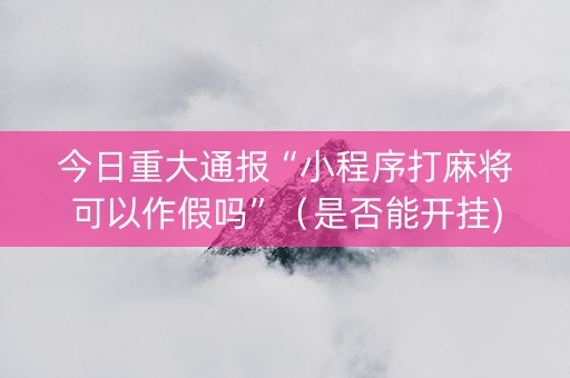 今日重大通报“小程序打麻将可以作假吗”（是否能开挂)
