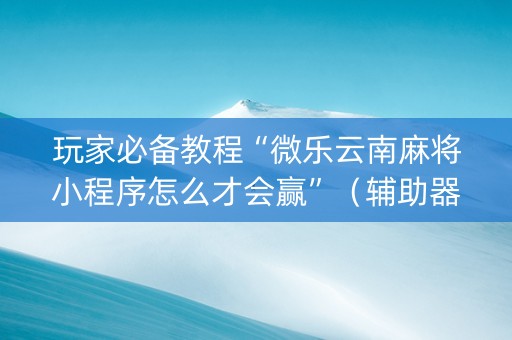 玩家必备教程“微乐云南麻将小程序怎么才会赢”（辅助器插件)