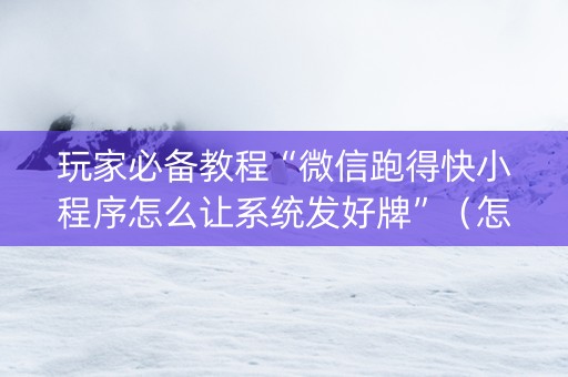 玩家必备教程“微信跑得快小程序怎么让系统发好牌”（怎么让系统给你发好牌)
