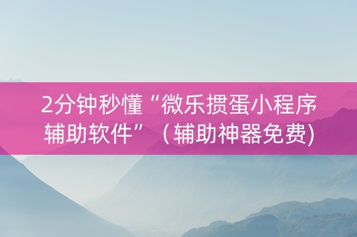 2分钟秒懂“微乐掼蛋小程序辅助软件”（辅助神器免费)