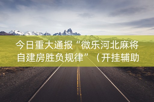 今日重大通报“微乐河北麻将自建房胜负规律”（开挂辅助器插件)