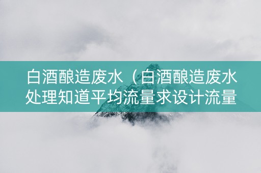 白酒酿造废水（白酒酿造废水处理知道平均流量求设计流量）