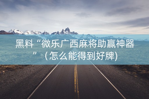 黑料“微乐广西麻将助赢神器”（怎么能得到好牌)