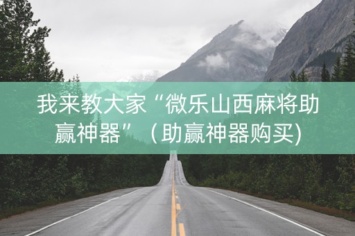 我来教大家“微乐山西麻将助赢神器”（助赢神器购买)