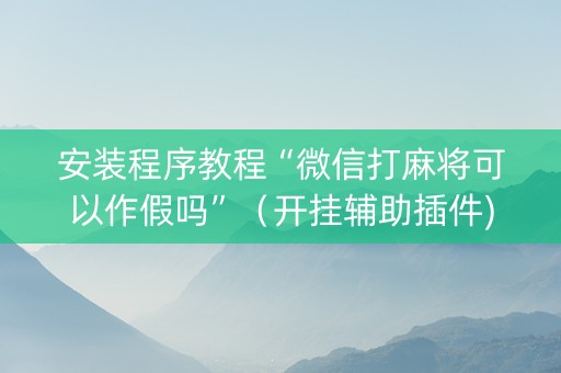安装程序教程“微信打麻将可以作假吗”（开挂辅助插件)
