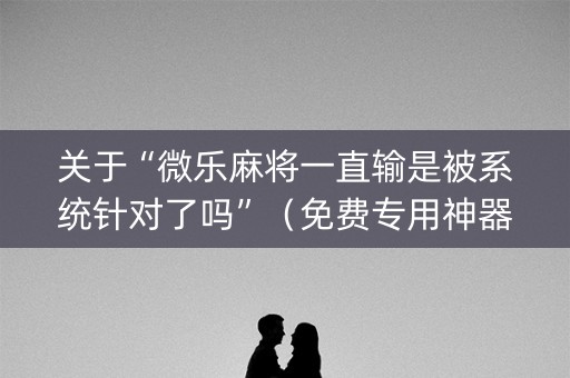 关于“微乐麻将一直输是被系统针对了吗”（免费专用神器)