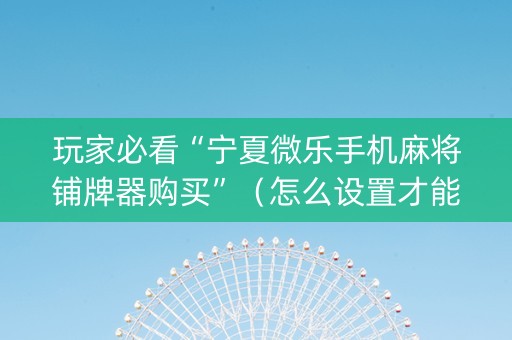 玩家必看“宁夏微乐手机麻将铺牌器购买”（怎么设置才能赢)