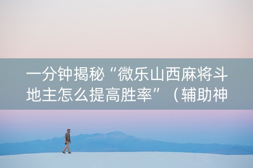 一分钟揭秘“微乐山西麻将斗地主怎么提高胜率”（辅助神器免费)