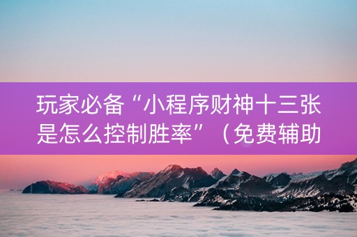 玩家必备“小程序财神十三张是怎么控制胜率”（免费辅助)