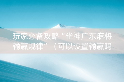 玩家必备攻略“雀神广东麻将输赢规律”（可以设置输赢吗)