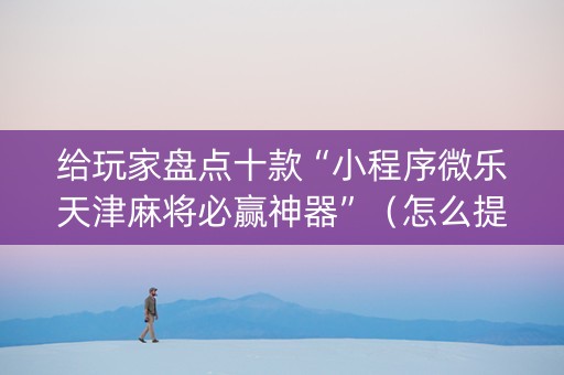 给玩家盘点十款“小程序微乐天津麻将必赢神器”（怎么提高胜率)