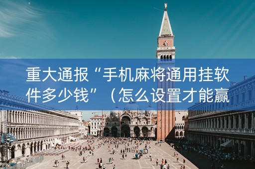 重大通报“手机麻将通用挂软件多少钱”（怎么设置才能赢)