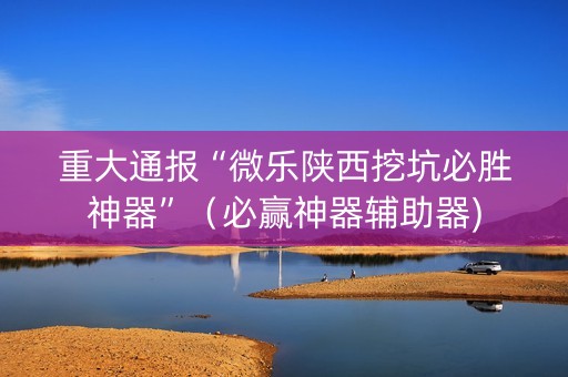 重大通报“微乐陕西挖坑必胜神器”（必赢神器辅助器)