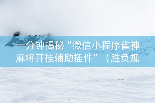 一分钟揭秘“微信小程序雀神麻将开挂辅助插件”（胜负规律拿好牌)