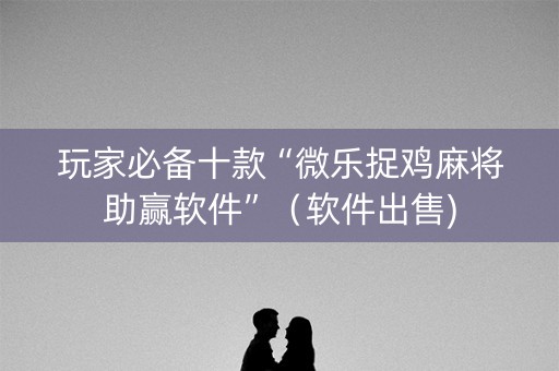 玩家必备十款“微乐捉鸡麻将助赢软件”（软件出售)