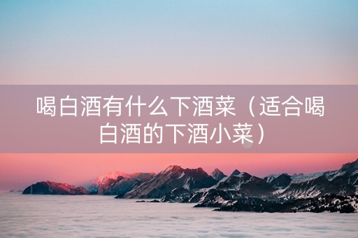 喝白酒有什么下酒菜（适合喝白酒的下酒小菜）