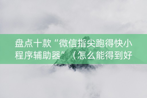 盘点十款“微信指尖跑得快小程序辅助器”（怎么能得到好牌)