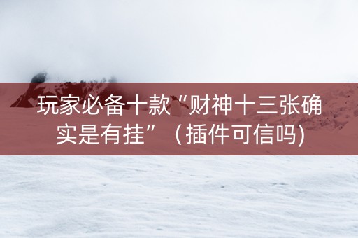 玩家必备十款“财神十三张确实是有挂”（插件可信吗)