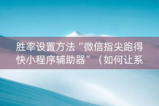 胜率设置方法“微信指尖跑得快小程序辅助器”（如何让系统发好牌)