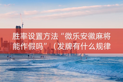 胜率设置方法“微乐安徽麻将能作假吗”（发牌有什么规律吗)