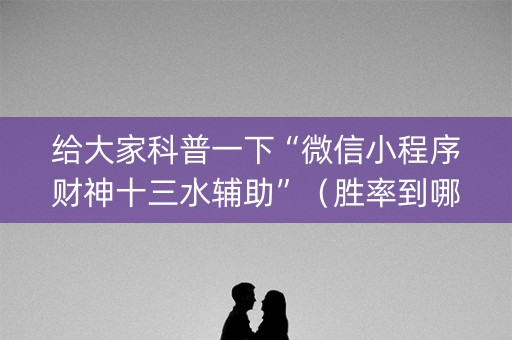 给大家科普一下“微信小程序财神十三水辅助”（胜率到哪调)
