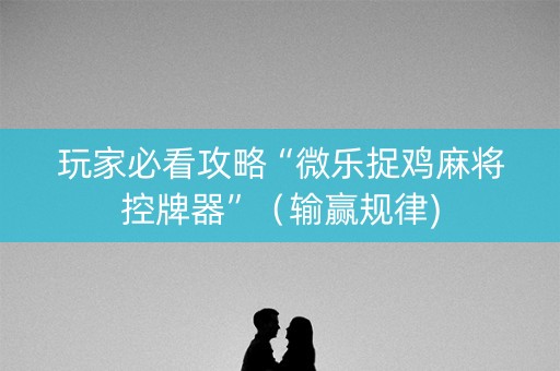 玩家必看攻略“微乐捉鸡麻将控牌器”（输赢规律)