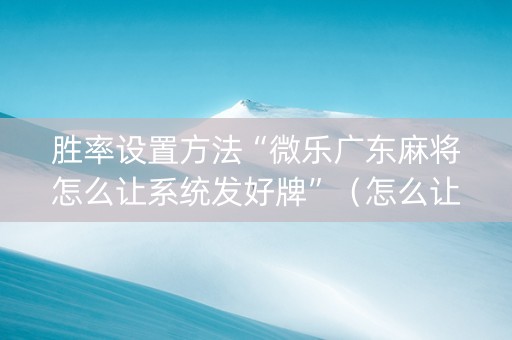 胜率设置方法“微乐广东麻将怎么让系统发好牌”（怎么让系统给你发好牌)