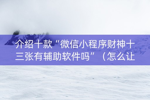 介绍十款“微信小程序财神十三张有辅助软件吗”（怎么让系统给你发好牌)