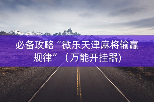 必备攻略“微乐天津麻将输赢规律”（万能开挂器)