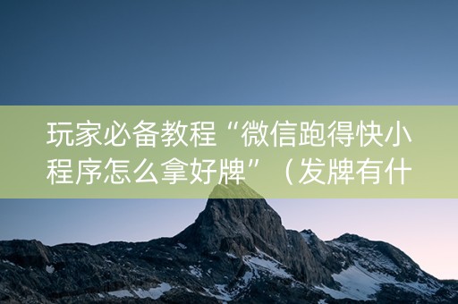 玩家必备教程“微信跑得快小程序怎么拿好牌”（发牌有什么规律吗)