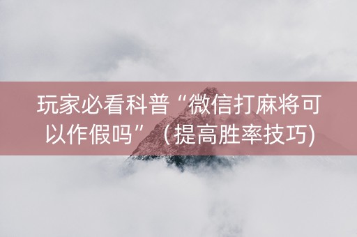 玩家必看科普“微信打麻将可以作假吗”（提高胜率技巧)