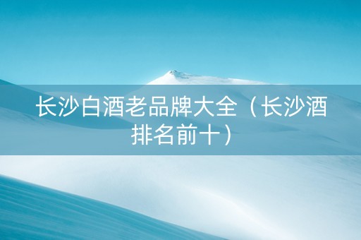 长沙白酒老品牌大全（长沙酒排名前十）