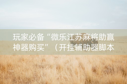 玩家必备“微乐江苏麻将助赢神器购买”（开挂辅助器脚本)