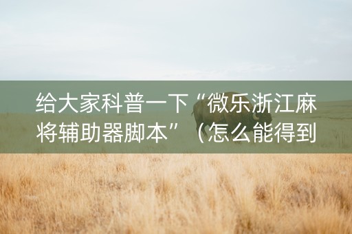 给大家科普一下“微乐浙江麻将辅助器脚本”（怎么能得到好牌)