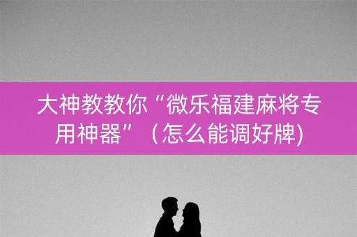 大神教教你“微乐福建麻将专用神器”（怎么能调好牌)