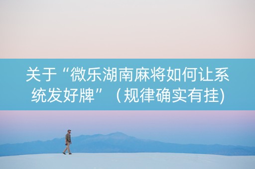 关于“微乐湖南麻将如何让系统发好牌”（规律确实有挂)